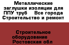 Металлические заглушки изоляции для ППУ труб. - Все города Строительство и ремонт » Строительное оборудование   . Ростовская обл.,Новошахтинск г.